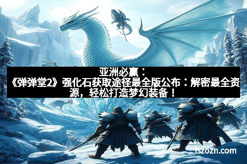 亚洲必赢：《弹弹堂2》强化石获取途径最全版公布：解密最全资源，轻松打造梦幻装备！