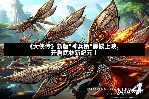 《大侠传》新版“神兵策”震撼上映，开启武林新纪元！