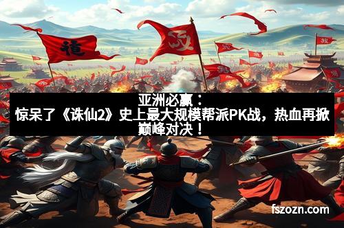 亚洲必赢：惊呆了《诛仙2》史上最大规模帮派PK战，热血再掀巅峰对决！